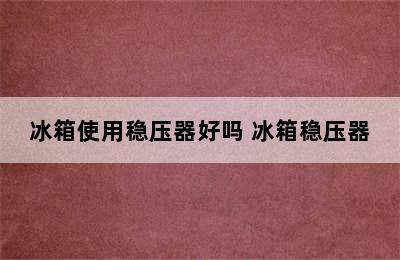 冰箱使用稳压器好吗 冰箱稳压器